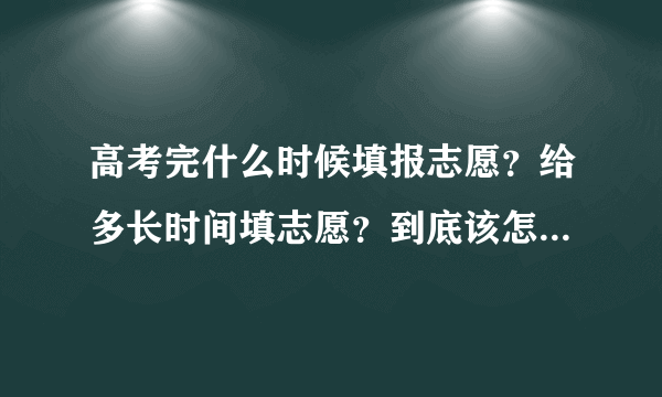 高考完什么时候填报志愿？给多长时间填志愿？到底该怎么填志愿？要是不敢下决定怎么办？请简单说明一下…