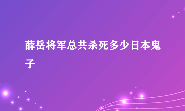 薛岳将军总共杀死多少日本鬼子