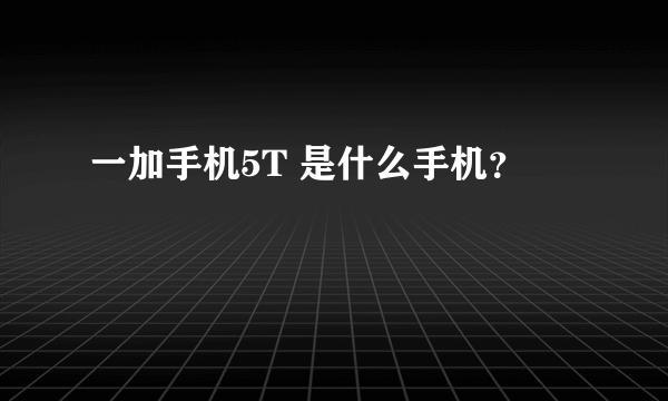 一加手机5T 是什么手机？