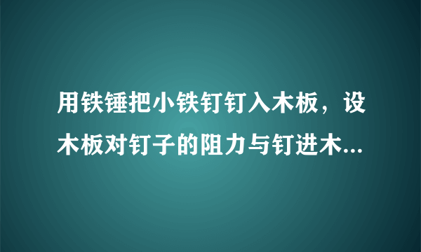 用铁锤把小铁钉钉入木板，设木板对钉子的阻力与钉进木板的深度成正比