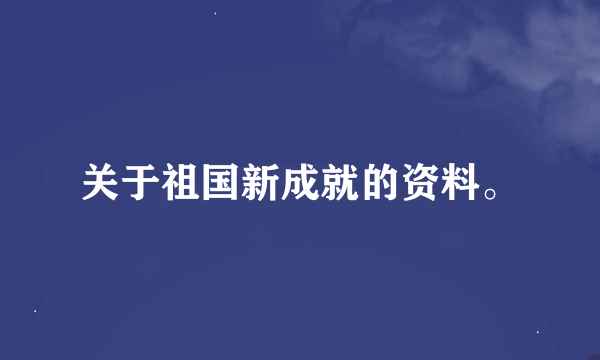 关于祖国新成就的资料。