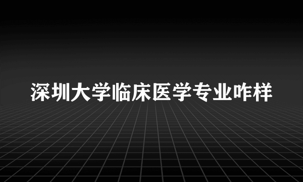 深圳大学临床医学专业咋样