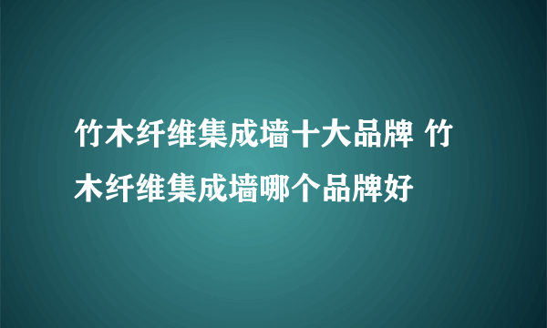 竹木纤维集成墙十大品牌 竹木纤维集成墙哪个品牌好