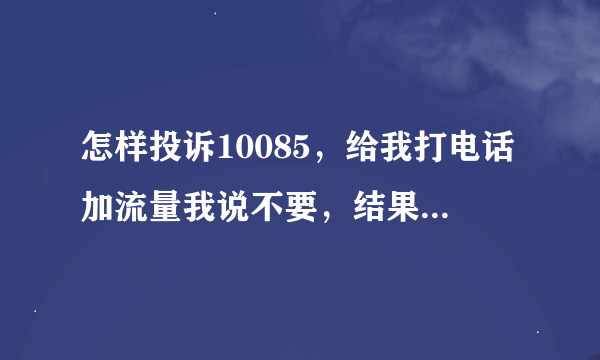 怎样投诉10085，给我打电话加流量我说不要，结果给我改了，我得投诉