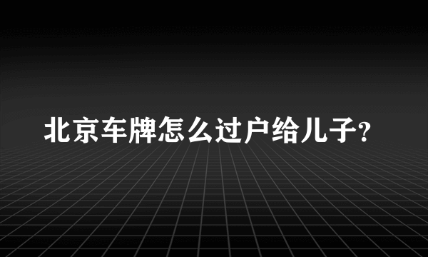 北京车牌怎么过户给儿子？