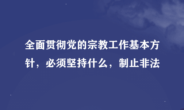 全面贯彻党的宗教工作基本方针，必须坚持什么，制止非法