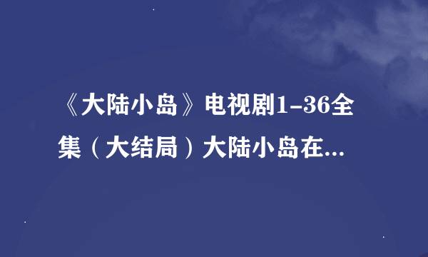 《大陆小岛》电视剧1-36全集（大结局）大陆小岛在线观看在...