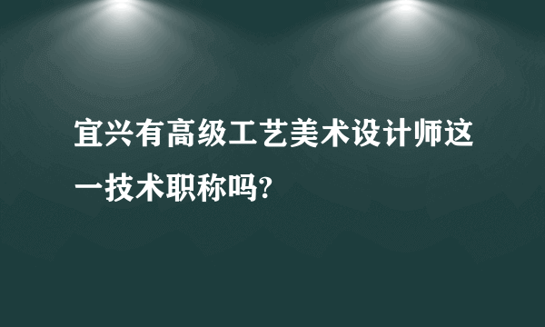 宜兴有高级工艺美术设计师这一技术职称吗?