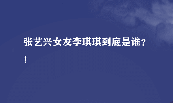 张艺兴女友李琪琪到底是谁？！