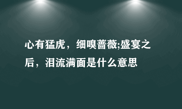 心有猛虎，细嗅蔷薇;盛宴之后，泪流满面是什么意思