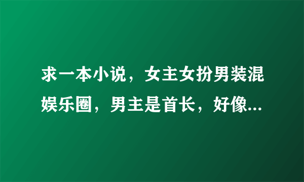 求一本小说，女主女扮男装混娱乐圈，男主是首长，好像也参与娱乐圈，女主重生前好像是杀手