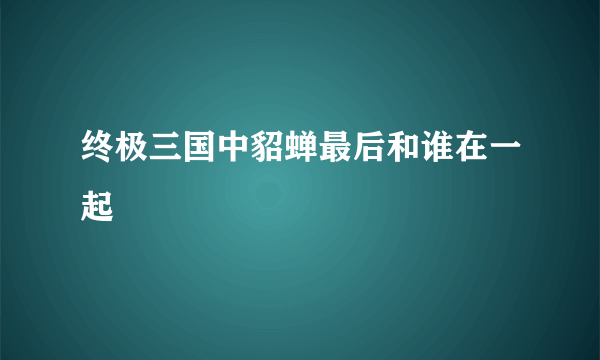 终极三国中貂蝉最后和谁在一起