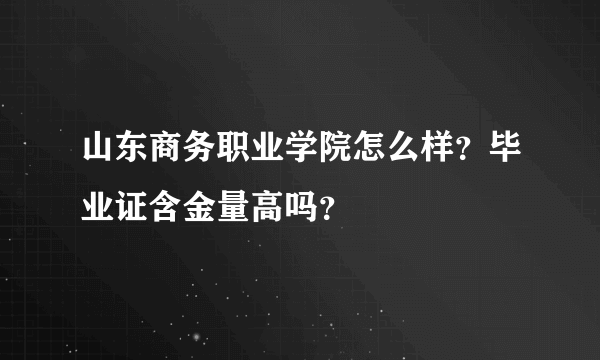 山东商务职业学院怎么样？毕业证含金量高吗？