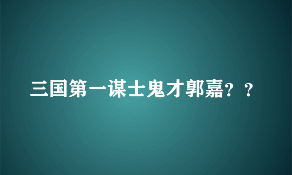 三国第一谋士鬼才郭嘉？？