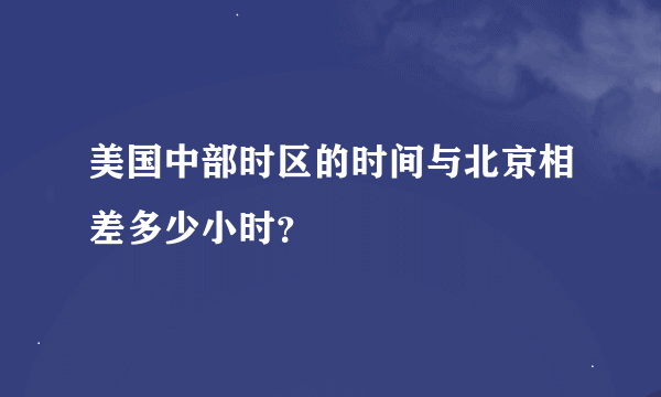 美国中部时区的时间与北京相差多少小时？