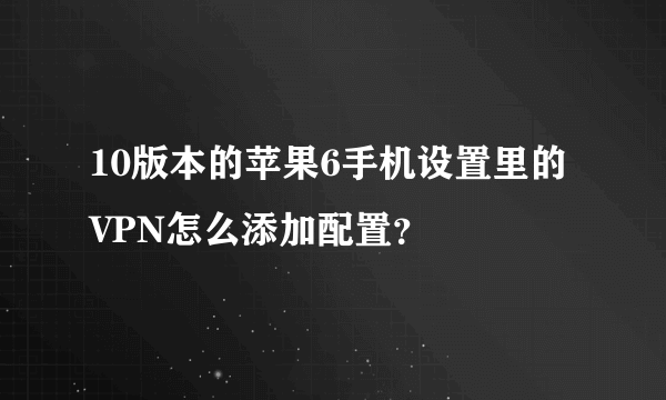 10版本的苹果6手机设置里的VPN怎么添加配置？