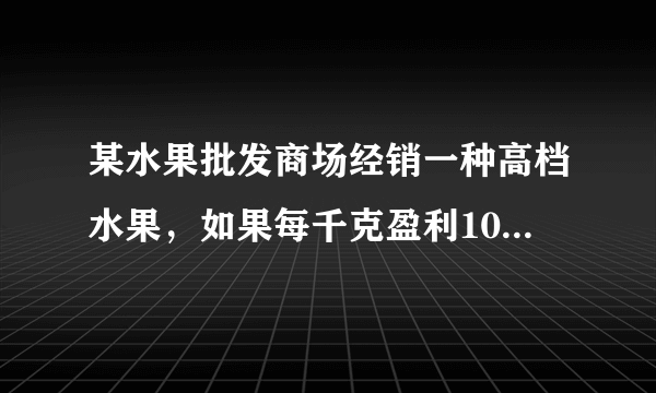 某水果批发商场经销一种高档水果，如果每千克盈利10元，每天可售出500千克，经市场调查发现，在进货价...