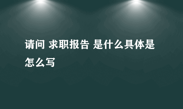 请问 求职报告 是什么具体是怎么写