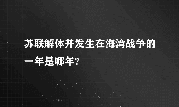 苏联解体并发生在海湾战争的一年是哪年?