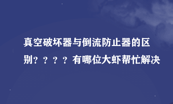 真空破坏器与倒流防止器的区别？？？？有哪位大虾帮忙解决