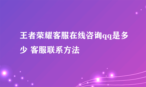 王者荣耀客服在线咨询qq是多少 客服联系方法