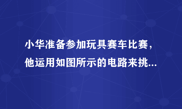 小华准备参加玩具赛车比赛，他运用如图所示的电路来挑选一只能量转换效率较高的电机。设电池的电压恒定不