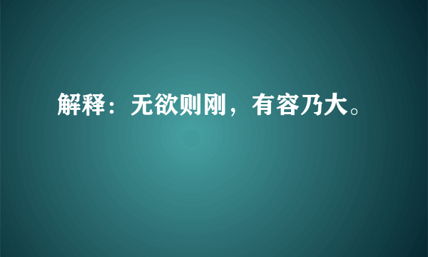 解释：无欲则刚，有容乃大。