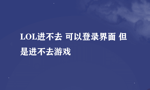 LOL进不去 可以登录界面 但是进不去游戏