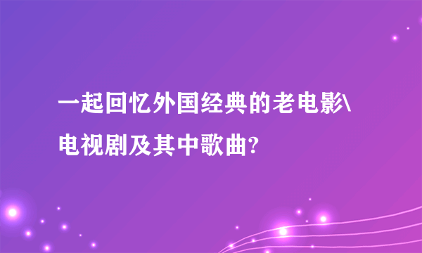 一起回忆外国经典的老电影\电视剧及其中歌曲?