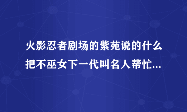 火影忍者剧场的紫苑说的什么把不巫女下一代叫名人帮忙是什么意思