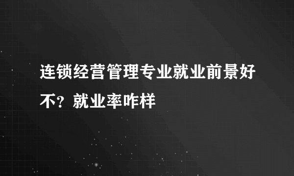 连锁经营管理专业就业前景好不？就业率咋样