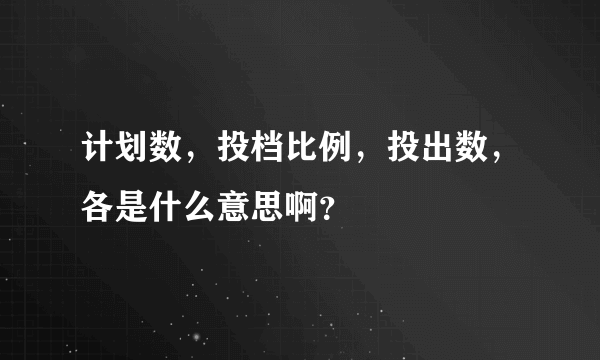 计划数，投档比例，投出数，各是什么意思啊？