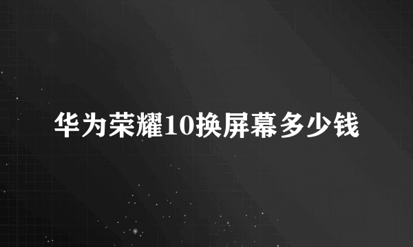 华为荣耀10换屏幕多少钱