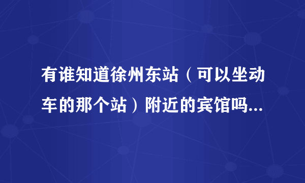 有谁知道徐州东站（可以坐动车的那个站）附近的宾馆吗 或者有谁知道徐州东站旁边的奇园大酒店的联系方式吗