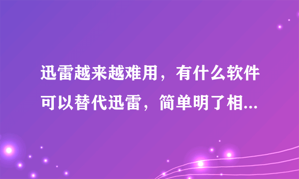 迅雷越来越难用，有什么软件可以替代迅雷，简单明了相对好用？