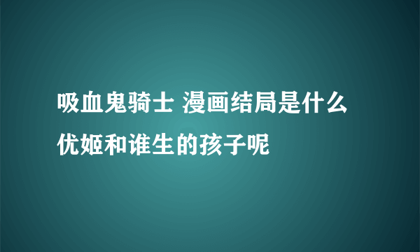 吸血鬼骑士 漫画结局是什么 优姬和谁生的孩子呢