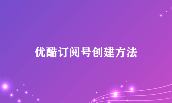 优酷订阅号创建方法