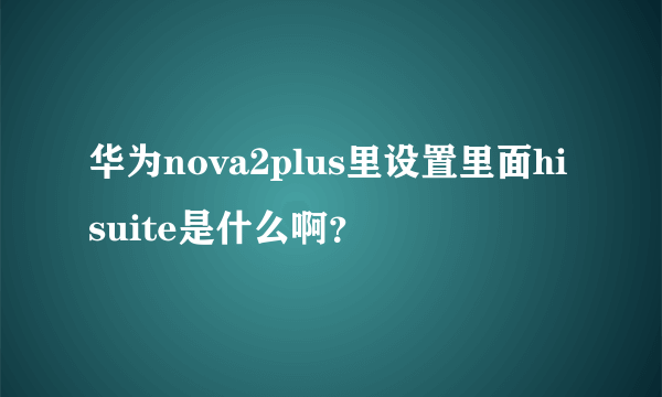 华为nova2plus里设置里面hisuite是什么啊？