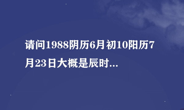 请问1988阴历6月初10阳历7月23日大概是辰时出生的人是什么命和婚姻怎么样请大师指点详说一下