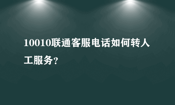 10010联通客服电话如何转人工服务？