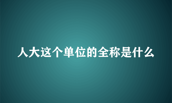 人大这个单位的全称是什么