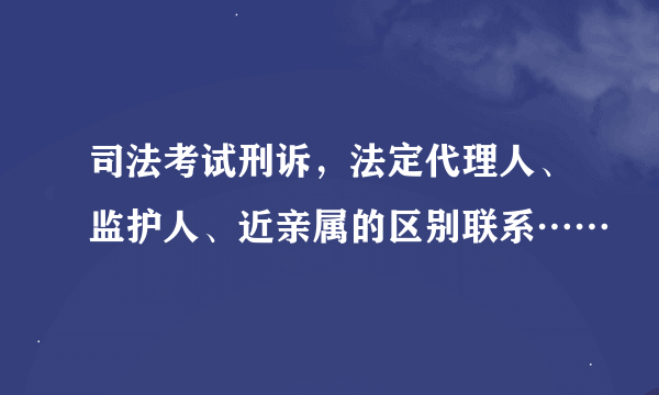 司法考试刑诉，法定代理人、监护人、近亲属的区别联系……