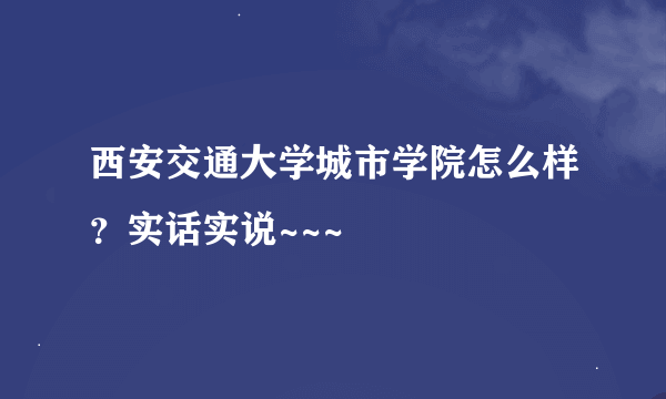 西安交通大学城市学院怎么样？实话实说~~~