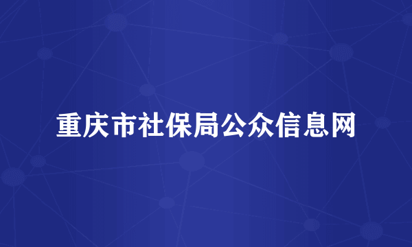 重庆市社保局公众信息网