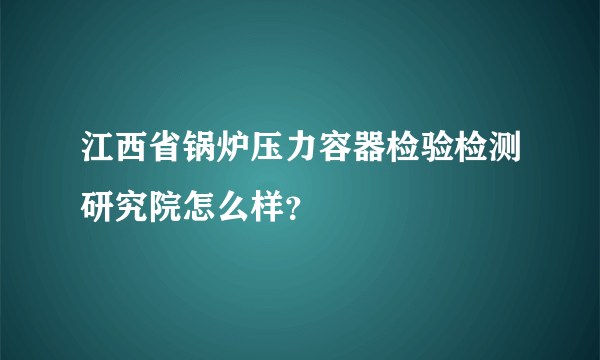 江西省锅炉压力容器检验检测研究院怎么样？