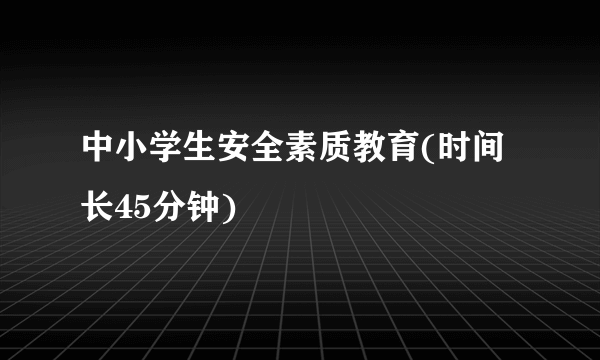 中小学生安全素质教育(时间长45分钟)