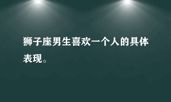 狮子座男生喜欢一个人的具体表现。