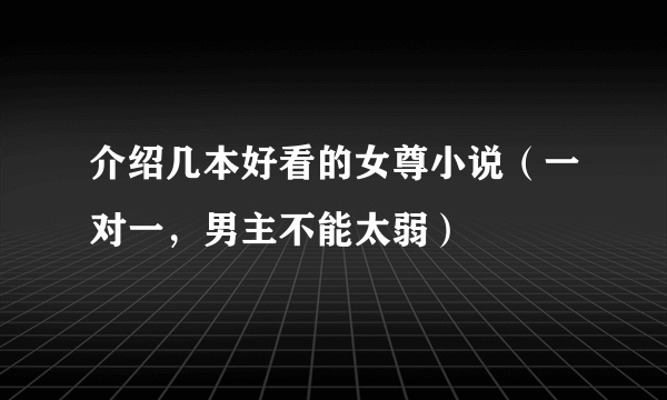 介绍几本好看的女尊小说（一对一，男主不能太弱）