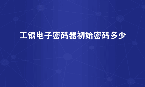 工银电子密码器初始密码多少