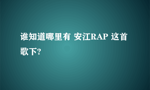 谁知道哪里有 安江RAP 这首歌下?